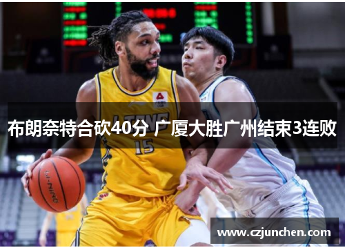 布朗奈特合砍40分 广厦大胜广州结束3连败