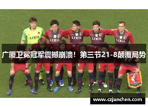 广厦卫冕冠军震撼崩溃！第三节21-8颠覆局势